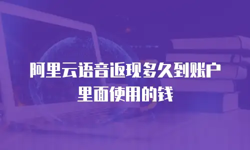 阿里云语音返现多久到账户里面使用的钱