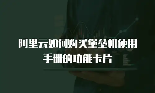 阿里云如何购买堡垒机使用手册的功能卡片