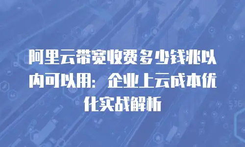 阿里云带宽收费多少钱兆以内可以用：企业上云成本优化实战解析