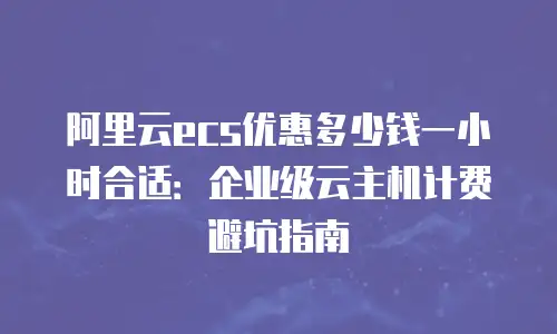 阿里云ecs优惠多少钱一小时合适：企业级云主机计费避坑指南