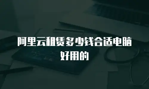 阿里云租赁多少钱合适电脑好用的