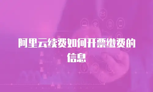 阿里云续费如何开票缴费的信息