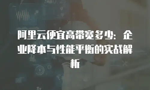 阿里云便宜高带宽多少：企业降本与性能平衡的实战解析