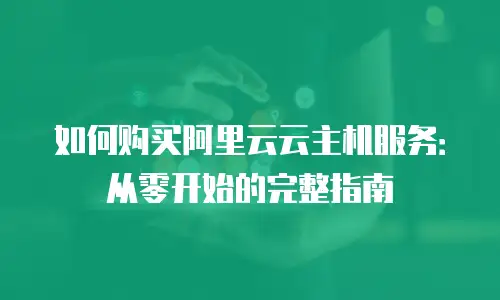 如何购买阿里云云主机服务：从零开始的完整指南