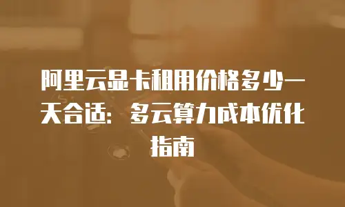阿里云显卡租用价格多少一天合适：多云算力成本优化指南