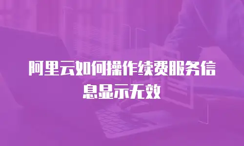 阿里云如何操作续费服务信息显示无效