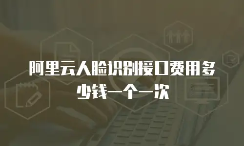 阿里云人脸识别接口费用多少钱一个一次