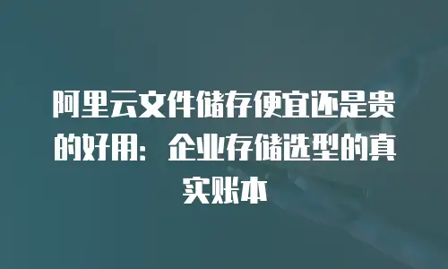 阿里云文件储存便宜还是贵的好用：企业存储选型的真实账本