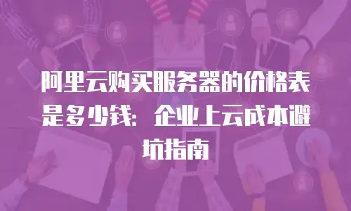 阿里云购买服务器的价格表是多少钱：企业上云成本避坑指南