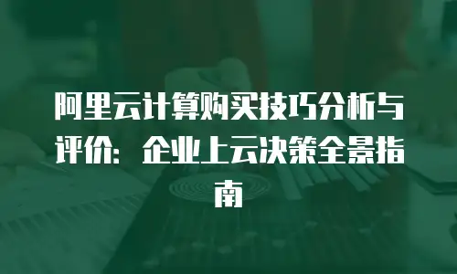 阿里云计算购买技巧分析与评价：企业上云决策全景指南