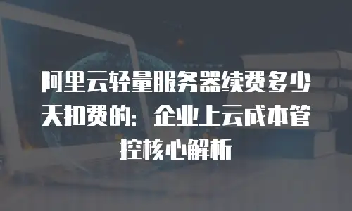 阿里云轻量服务器续费多少天扣费的：企业上云成本管控核心解析