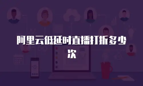 阿里云低延时直播打折多少次