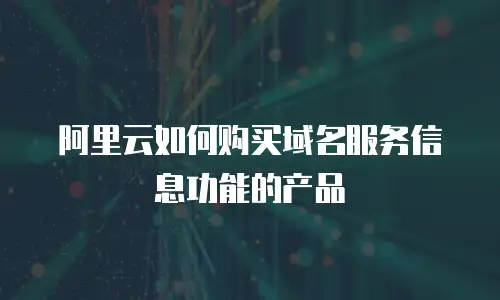 阿里云如何购买域名服务信息功能的产品