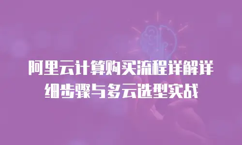 阿里云计算购买流程详解详细步骤与多云选型实战