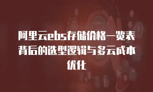 阿里云ebs存储价格一览表背后的选型逻辑与多云成本优化