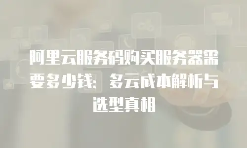 阿里云服务码购买服务器需要多少钱：多云成本解析与选型真相