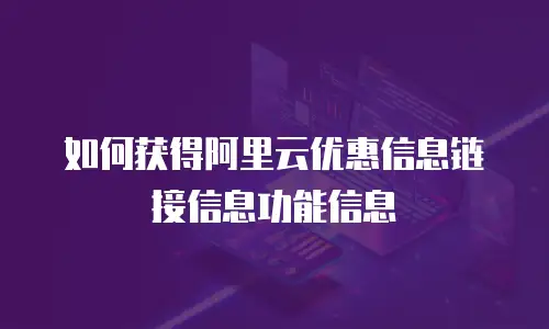 如何获得阿里云优惠信息链接信息功能信息