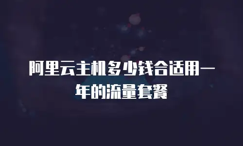 阿里云主机多少钱合适用一年的流量套餐