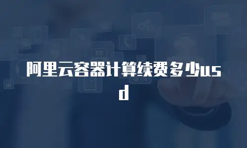 阿里云容器计算续费多少usd
