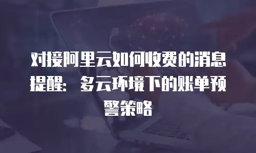 对接阿里云如何收费的消息提醒：多云环境下的账单预警策略