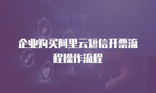 企业购买阿里云短信开票流程操作流程