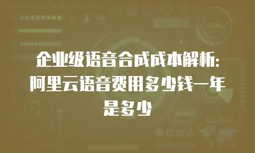 企业级语音合成成本解析：阿里云语音费用多少钱一年是多少