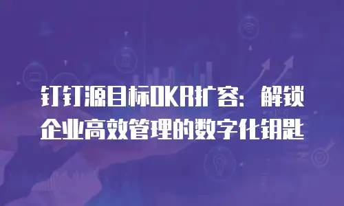钉钉源目标OKR扩容：解锁企业高效管理的数字化钥匙