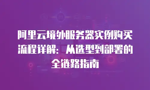 阿里云境外服务器实例购买流程详解：从选型到部署的全链路指南