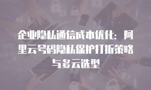 企业隐私通信成本优化：阿里云号码隐私保护打折策略与多云选型