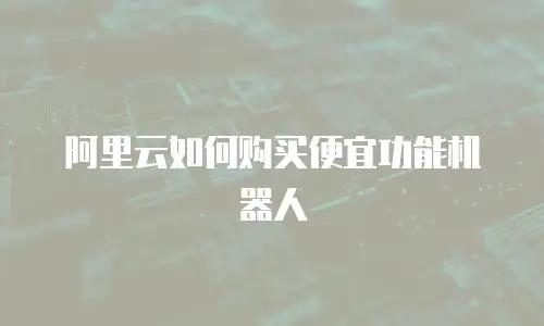阿里云如何购买便宜功能机器人