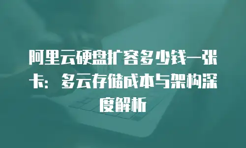 阿里云硬盘扩容多少钱一张卡：多云存储成本与架构深度解析