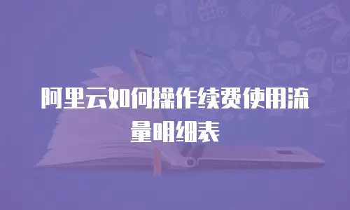 阿里云如何操作续费使用流量明细表