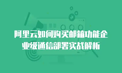 阿里云如何购买邮箱功能企业级通信部署实战解析
