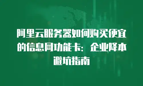阿里云服务器如何购买便宜的信息网功能卡：企业降本避坑指南