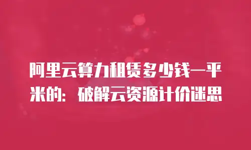 阿里云算力租赁多少钱一平米的：破解云资源计价迷思