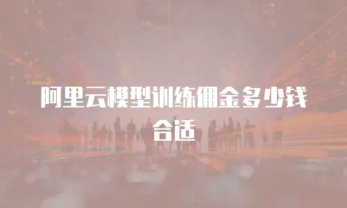 阿里云模型训练佣金多少钱合适