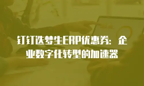 钉钉迭梦生ERP优惠券：企业数字化转型的加速器
