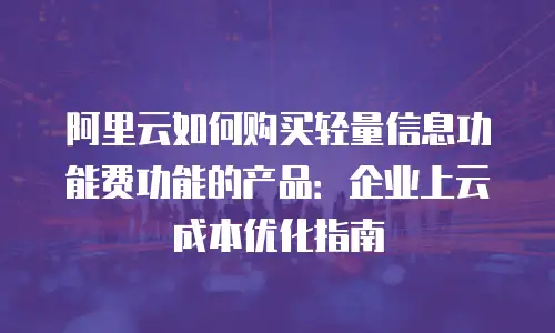 阿里云如何购买轻量信息功能费功能的产品：企业上云成本优化指南