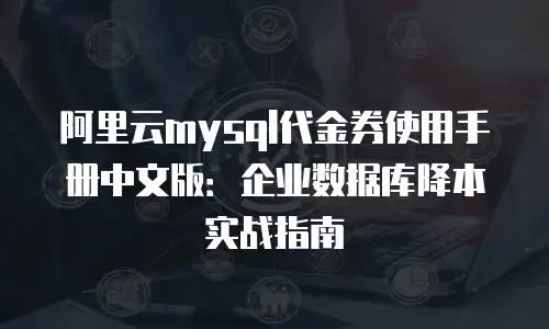 阿里云mysql代金券使用手册中文版：企业数据库降本实战指南