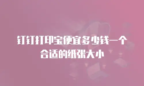 钉钉打印宝便宜多少钱一个合适的纸张大小