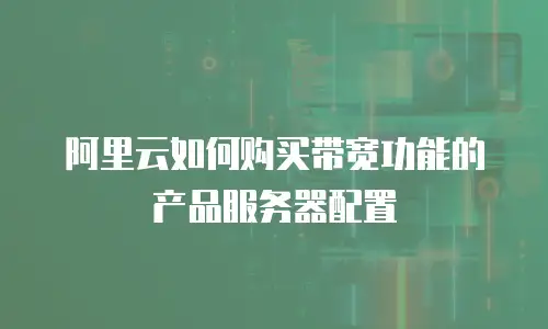 阿里云如何购买带宽功能的产品服务器配置