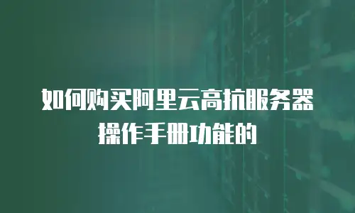 如何购买阿里云高抗服务器操作手册功能的