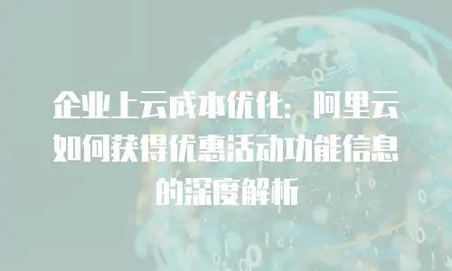 企业上云成本优化：阿里云如何获得优惠活动功能信息的深度解析