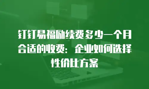 钉钉易福励续费多少一个月合适的收费：企业如何选择性价比方案