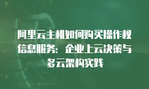 阿里云主机如何购买操作权信息服务：企业上云决策与多云架构实践
