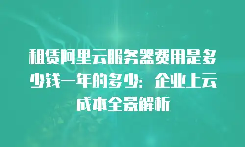 租赁阿里云服务器费用是多少钱一年的多少：企业上云成本全景解析