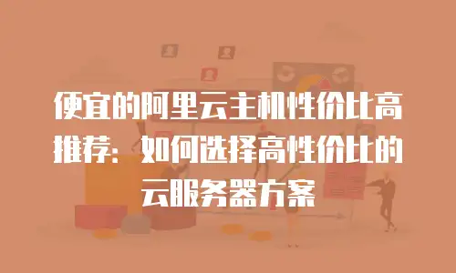 便宜的阿里云主机性价比高推荐：如何选择高性价比的云服务器方案