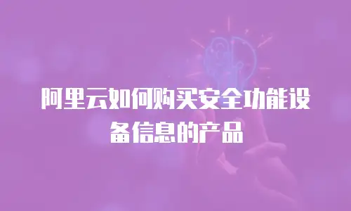 阿里云如何购买安全功能设备信息的产品