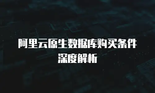 阿里云原生数据库购买条件深度解析