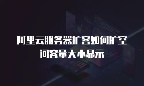 阿里云服务器扩容如何扩空间容量大小显示